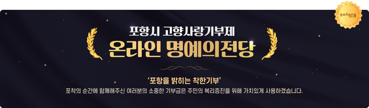 포항시 고향사랑기부제 온라인 명예의전당 포항을 밝히는 착한기부 - 포착의 순간에 함께해주신 여러분의 소중한 기부금은 주민의 복리증진을 위해 가치있게 사용하겠습니다.